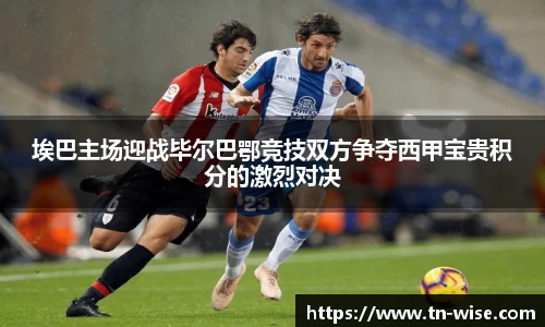 埃巴主场迎战毕尔巴鄂竞技双方争夺西甲宝贵积分的激烈对决