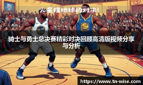 骑士与勇士总决赛精彩对决回顾高清版视频分享与分析