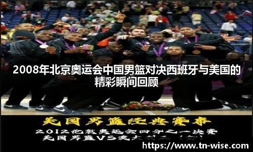 2008年北京奥运会中国男篮对决西班牙与美国的精彩瞬间回顾